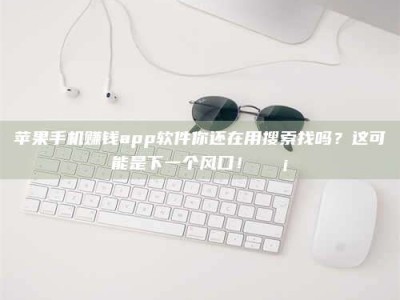 梁山苹果手机赚钱app软件你还在用搜索找吗？这可能是下一个风口！💡