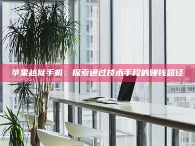 梁山苹果越狱手机：探索通过技术手段的赚钱路径