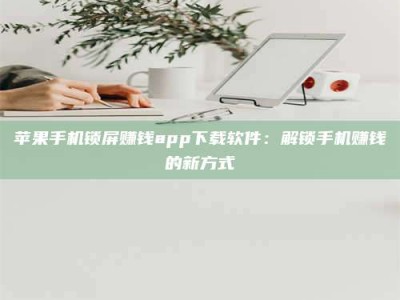 梁山苹果手机锁屏赚钱app下载软件：解锁手机赚钱的新方式