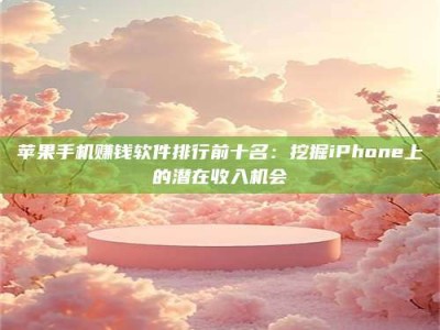 梁山苹果手机赚钱软件排行前十名：挖掘iPhone上的潜在收入机会