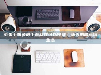 梁山苹果手机锁屏上有软件可以赚钱：新兴的微营销生态