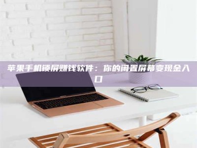 梁山苹果手机锁屏赚钱软件：你的闲置屏幕变现金入口