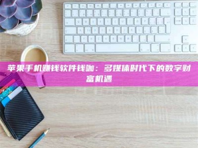 梁山苹果手机赚钱软件钱咖：多媒体时代下的数字财富机遇