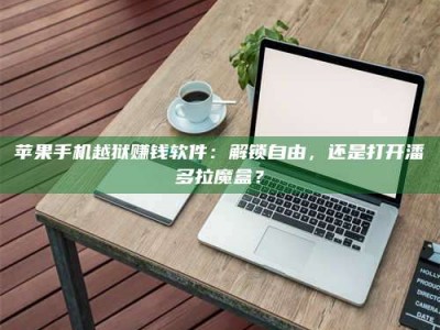 梁山苹果手机越狱赚钱软件：解锁自由，还是打开潘多拉魔盒？