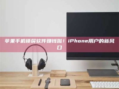 梁山苹果手机锁屏软件赚钱啦！iPhone用户的新风口