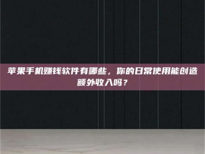 梁山苹果手机赚钱软件有哪些，你的日常使用能创造额外收入吗？