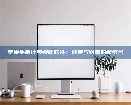 梁山苹果手机计步赚钱软件:健康与财富的新结合 第1张 梁山苹果手机计步赚钱软件:健康与财富的新结合 第1张