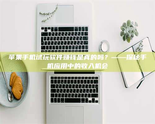 梁山苹果手机试玩软件赚钱是真的吗?——探秘手机应用中的收入机会 第1张 梁山苹果手机试玩软件赚钱是真的吗?——探秘手机应用中的收入机会 第1张