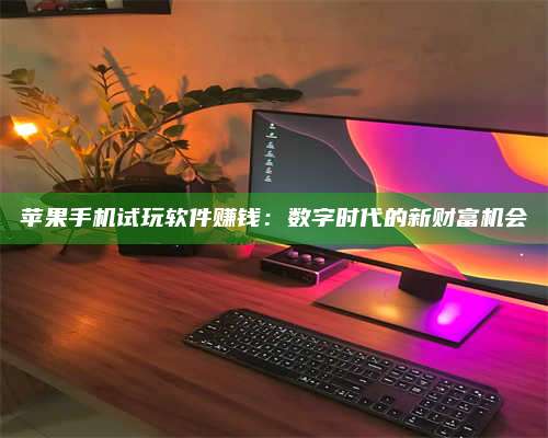 梁山苹果手机试玩软件赚钱:数字时代的新财富机会 第1张 梁山苹果手机试玩软件赚钱:数字时代的新财富机会 第1张