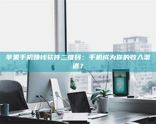 梁山苹果手机赚钱软件二维码:手机成为你的收入渠道? 第1张 梁山苹果手机赚钱软件二维码:手机成为你的收入渠道? 第1张