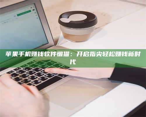 梁山苹果手机赚钱软件懒猫:开启指尖轻松赚钱新时代 第1张 梁山苹果手机赚钱软件懒猫:开启指尖轻松赚钱新时代 第1张