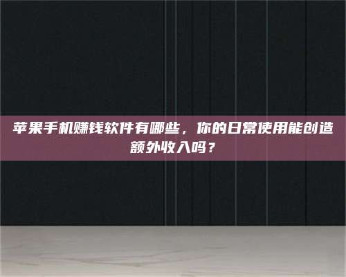 梁山苹果手机赚钱软件有哪些,你的日常使用能创造额外收入吗? 第1张 梁山苹果手机赚钱软件有哪些,你的日常使用能创造额外收入吗? 第1张