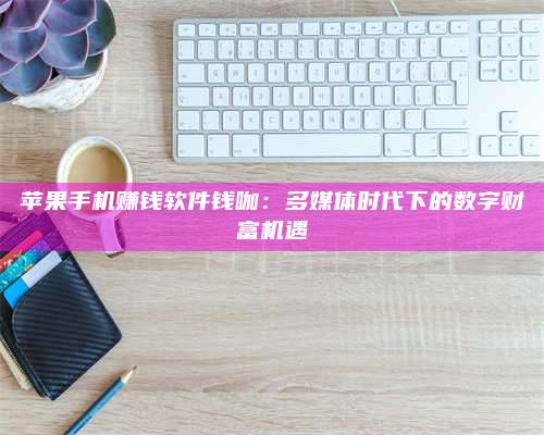 梁山苹果手机赚钱软件钱咖:多媒体时代下的数字财富机遇 第1张 梁山苹果手机赚钱软件钱咖:多媒体时代下的数字财富机遇 第1张