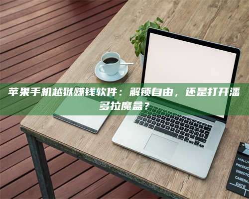 梁山苹果手机越狱赚钱软件:解锁自由,还是打开潘多拉魔盒? 第1张 梁山苹果手机越狱赚钱软件:解锁自由,还是打开潘多拉魔盒? 第1张