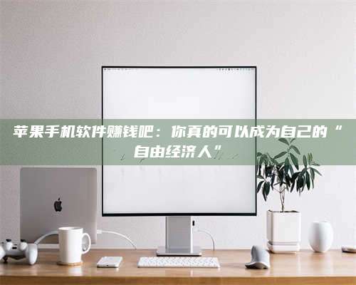 梁山苹果手机软件赚钱吧:你真的可以成为自己的“自由经济人” 第1张 梁山苹果手机软件赚钱吧:你真的可以成为自己的“自由经济人” 第1张