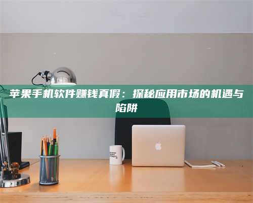 梁山苹果手机软件赚钱真假:探秘应用市场的机遇与陷阱 第1张 梁山苹果手机软件赚钱真假:探秘应用市场的机遇与陷阱 第1张