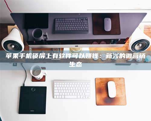 梁山苹果手机锁屏上有软件可以赚钱:新兴的微营销生态 第1张 梁山苹果手机锁屏上有软件可以赚钱:新兴的微营销生态 第1张