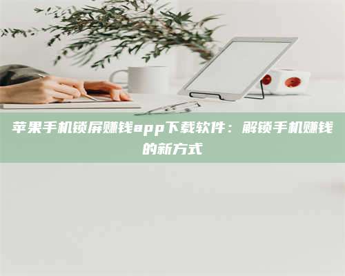 梁山苹果手机锁屏赚钱app下载软件:解锁手机赚钱的新方式 第1张 梁山苹果手机锁屏赚钱app下载软件:解锁手机赚钱的新方式 第1张