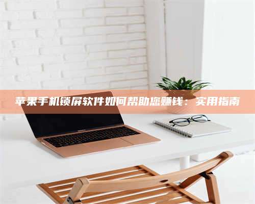 梁山苹果手机锁屏软件如何帮助您赚钱:实用指南 第1张 梁山苹果手机锁屏软件如何帮助您赚钱:实用指南 第1张